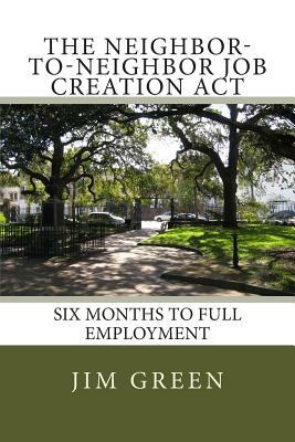 The Neighbor-To-Neighbor Job Creation Act: [NTN] Six Months To FULL EMPLOYMENT by Jim Green