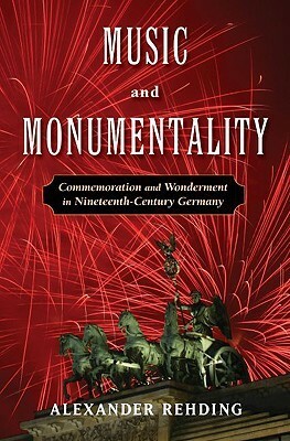 Music and Monumentality: Commemoration and Wonderment in Nineteenth-Century Germany by Alexander Rehding