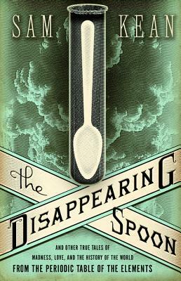 The Disappearing Spoon: And Other True Tales of Madness, Love, and the History of the World from the Periodic Table of the Elements by Sam Kean