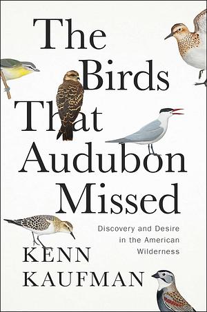 The Birds That Audubon Missed: Discovery and Desire in the American Wilderness by Kenn Kaufman