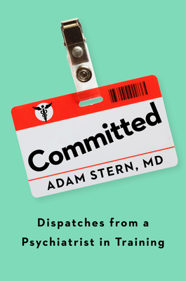 Committed: Dispatches from a Psychiatrist in Training by Adam Stern
