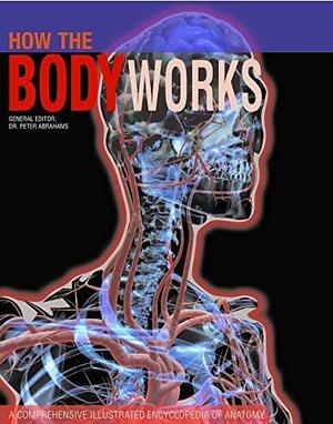 How the Body Works: A Comprehensive Illustrated Encyclopedia of Anatomy by Peter Abrahams