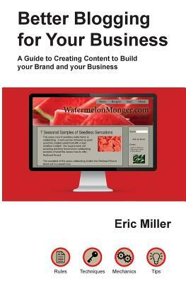 Better Blogging for Your Business: A Guide to Creating Content to Build Your Brand and Your Business by Eric Miller