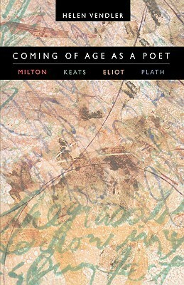 Coming of Age as a Poet: Milton, Keats, Eliot, Plath by Helen Vendler