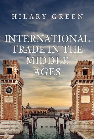 International Trade in the Middle Ages by Hilary Green