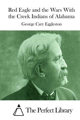 Red Eagle and the Wars With the Creek Indians of Alabama by George Cary Eggleston