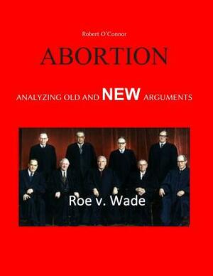 Abortion--Analyzing Old and New Arguments by Robert O'Connor