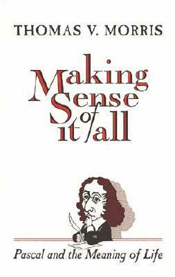 Making Sense of It All: Pascal and the Meaning of Life by Thomas V. Morris