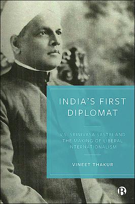 India's First Diplomat: V.S. Srinivasa Sastri and the Making of Liberal Internationalism by Vineet Thakur