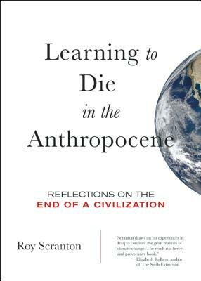 Learning to Die in the Anthropocene: Reflections on the End of a Civilization by Roy Scranton