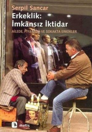 Erkeklik: İmkânsız İktidar by Serpil Sancar