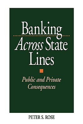 Banking Across State Lines: Public and Private Consequences by Peter Rose
