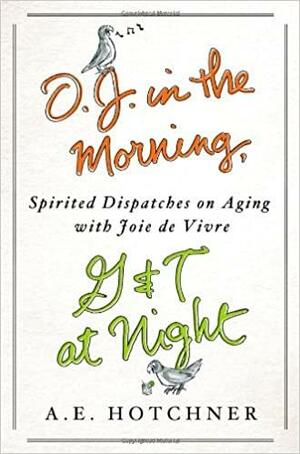 O.J. in the Morning, G&T at Night: Spirited Dispatches on Aging with Joie de Vivre by A.E. Hotchner