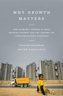 Why Growth Matters: How Economic Growth in India Reduced Poverty and the Lessons for Other Developing Countries by Arvind Panagariya, Jagdish Bhagwati