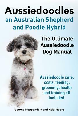 Aussiedoodles. the Ultimate Aussiedoodle Dog Manual. Aussiedoodle Care, Costs, Feeding, Grooming, Health and Training All Included. by Asia Moore, George Hoppendale