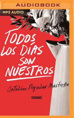 Todos Los Días Son Nuestros by Catalina Aguilar Mastretta