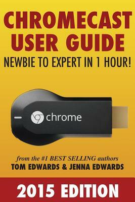 Chromecast User Guide - Newbie to Expert in 1 Hour! by Jenna Edwards, Tom Edwards