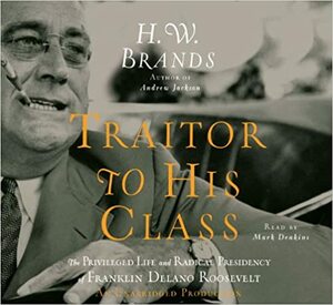 Traitor to His Class: The Privileged Life and Radical Presidency of FDR by H.W. Brands