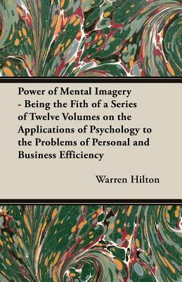 Power of Mental Imagery - Being the Fith of a Series of Twelve Volumes on the Applications of Psychology to the Problems of Personal and Business Effi by Warren Hilton