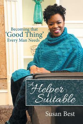 A Helper Suitable: Becoming That 'Good Thing' Every Man Needs by Susan Best