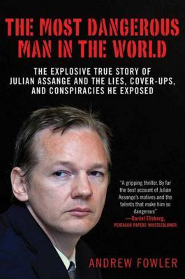 The Most Dangerous Man in the World: The Explosive True Story of the Lies, Cover-Ups, and Conspiracies He Exposed by Andrew Fowler