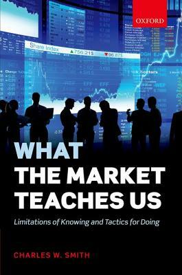 What the Market Teaches Us: Limitations of Knowing and Tactics for Doing by Charles W. Smith