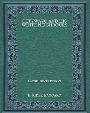 Cetywayo and his White Neighbours - Large Print Edition by H. Rider Haggard