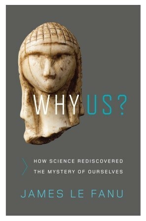 Why Us?: How Science Rediscovered the Mystery of Ourselves by James Le Fanu