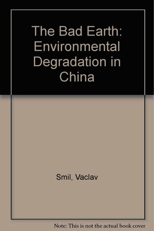 The Bad Earth: Environmental Degradation In China by Vaclav Smil