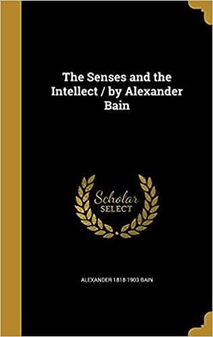 The Senses and the Intellect by Alexander Bain