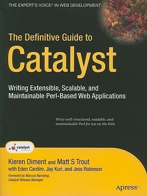 The Definitive Guide to Catalyst: Writing Extensible, Scalable and Maintainable Perl-Based Web Applications by Eden Cardim, Jess Robinson, Jay Kuri, Kieren Diment, Matt S. Trout