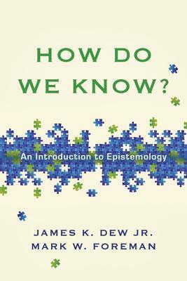 How Do We Know?: An Introduction to Epistemology by Mark W. Foreman, James K. Dew Jr.