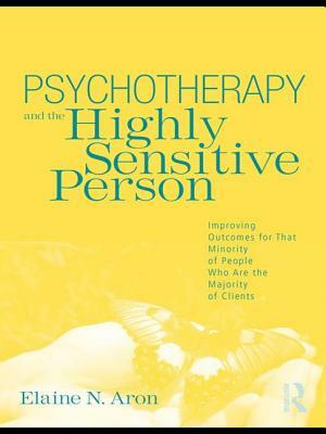 Psychotherapy and the Highly Sensitive Person: Improving Outcomes for That Minority of People Who Are the Majority of Clients by Elaine N. Aron