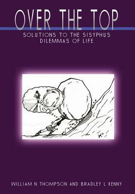 Over the Top: Solutions to the Sisyphus Dilemmas of Life by William N. Thompson, Bradley L. Kenny