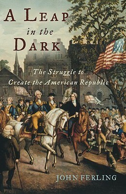 A Leap in the Dark: The Struggle to Create the American Republic by John Ferling