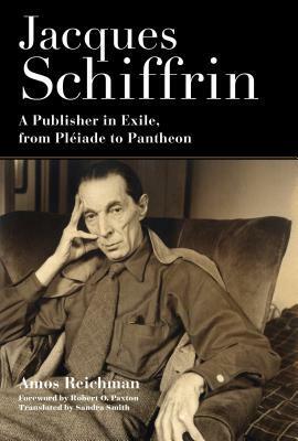 Jacques Schiffrin: A Publisher in Exile, from Pl�iade to Pantheon by Sandra Smith, Amos Reichman, Robert Paxton