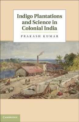 Indigo Plantations and Science in Colonial India by Prakash Kumar