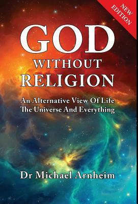 God Without Religion: An Alternative View of Life, the Universe and Everything by Michael Arnheim