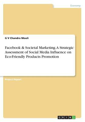 Facebook & Societal Marketing. A Strategic Assessment of Social Media Influence on Eco-Friendly Products Promotion by G. V. Chandra Mouli