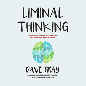 Liminal Thinking: Create the Change You Want by Changing the Way You Think by Dave Gray, Richard Saul Wurman (foreword)