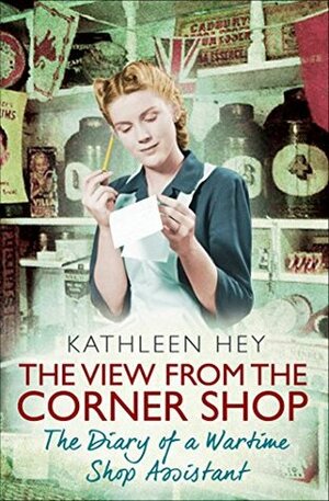 The View From the Corner Shop: The Diary of a Yorkshire Shop Assistant in Wartime by Patricia Malcolmson, Kathleen Hey, Robert Malcolmson