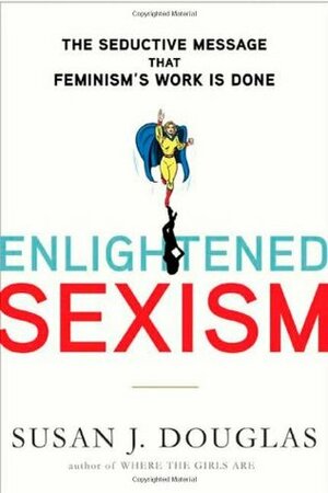 Enlightened Sexism: The Seductive Message That Feminism's Work Is Done by Susan J. Douglas