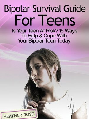 Bipolar Teen:Bipolar Survival Guide For Teens: Is Your Teen At Risk? 15 Ways To Help & Cope With Your Bipolar Teen Today by Heather Rose