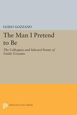 The Man I Pretend to Be: The Colloquies and Selected Poems of Guido Gozzano by Guido Gozzano