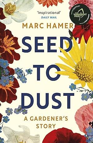 Seed to Dust: A Gardener's Story by Marc Hamer