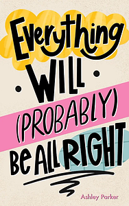 Everything will (probably) be alright  by Ashley Parker