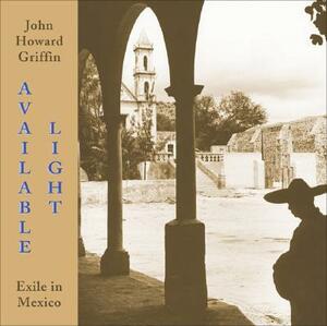 Available Light: Exile in Mexico by John Howard Griffin