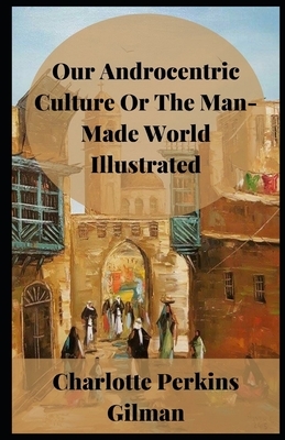 Our Androcentric Culture Or The Man-Made World Illustrated by Charlotte Perkins Gilman