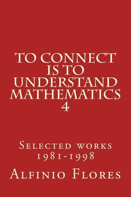 To connect is to understand mathematics 4: Selected works 1981-1998 by Alfinio Flores