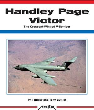 Handley Page Victor: The Crescent-Winged V-Bomber by Phil Butler, Tony Buttler